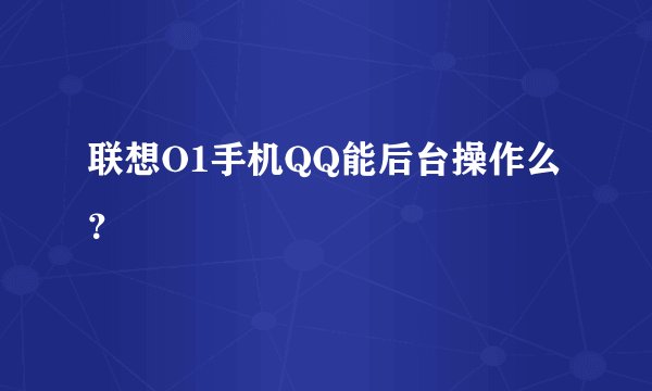 联想O1手机QQ能后台操作么？