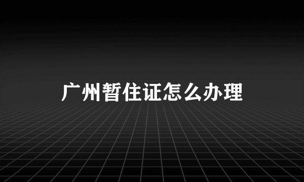 广州暂住证怎么办理