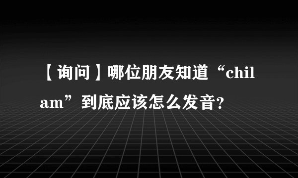 【询问】哪位朋友知道“chilam”到底应该怎么发音？