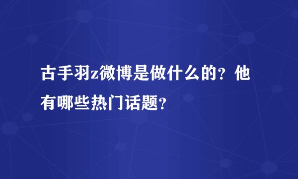 古手羽z微博是做什么的？他有哪些热门话题？