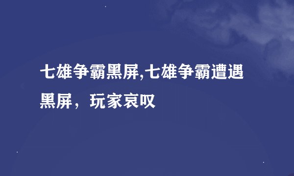 七雄争霸黑屏,七雄争霸遭遇黑屏，玩家哀叹