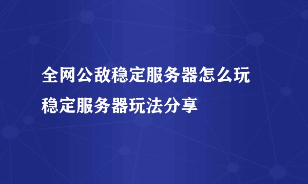 全网公敌稳定服务器怎么玩 稳定服务器玩法分享