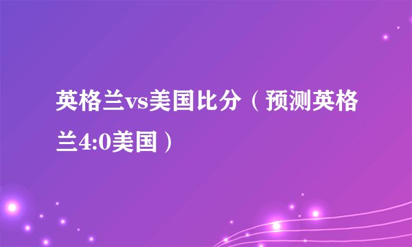 英格兰vs美国比分（预测英格兰4:0美国）