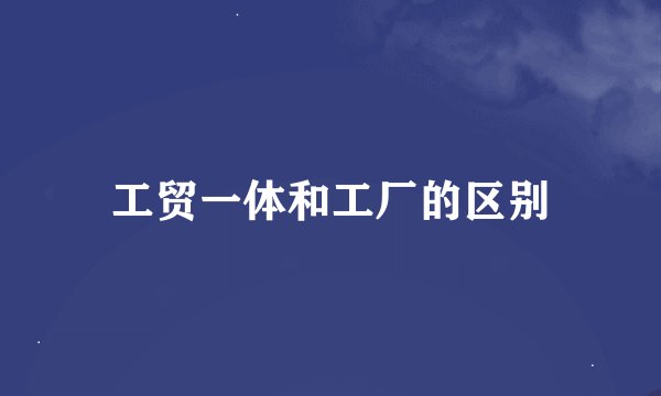 工贸一体和工厂的区别