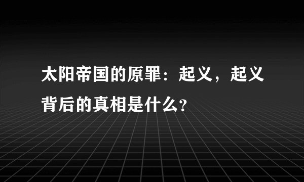 太阳帝国的原罪：起义，起义背后的真相是什么？
