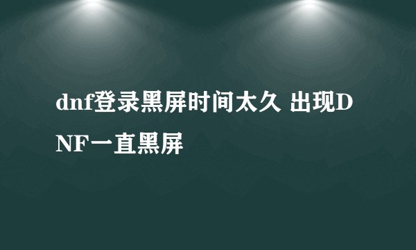 dnf登录黑屏时间太久 出现DNF一直黑屏