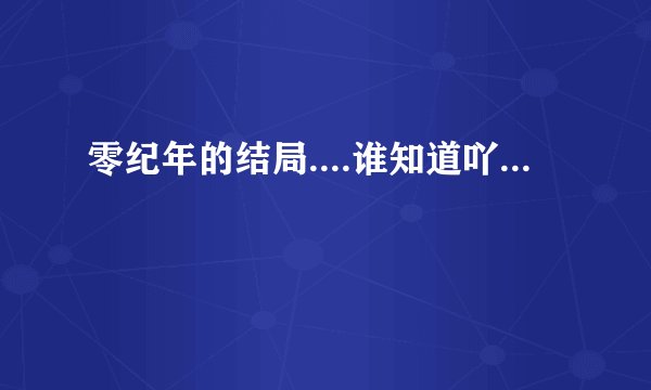 零纪年的结局....谁知道吖...