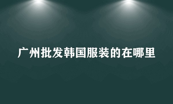 广州批发韩国服装的在哪里