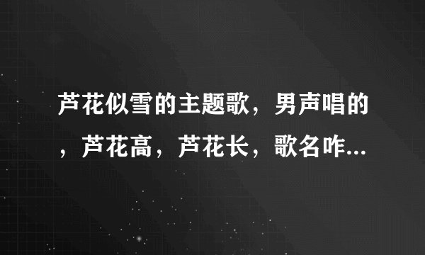 芦花似雪的主题歌，男声唱的，芦花高，芦花长，歌名咋个叫，是谁唱的？白羽