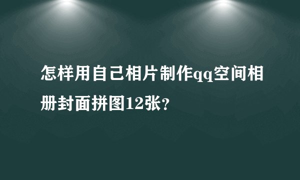 怎样用自己相片制作qq空间相册封面拼图12张？