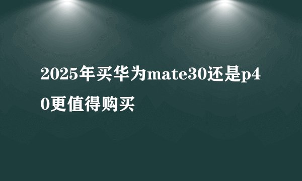2025年买华为mate30还是p40更值得购买
