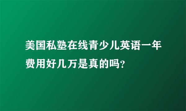 美国私塾在线青少儿英语一年费用好几万是真的吗？