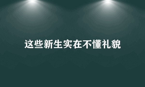 这些新生实在不懂礼貌