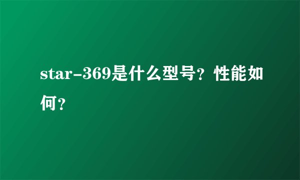 star-369是什么型号？性能如何？
