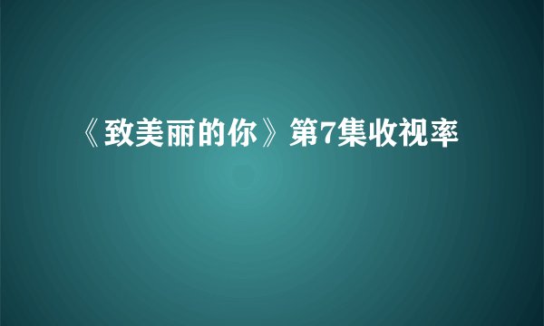 《致美丽的你》第7集收视率