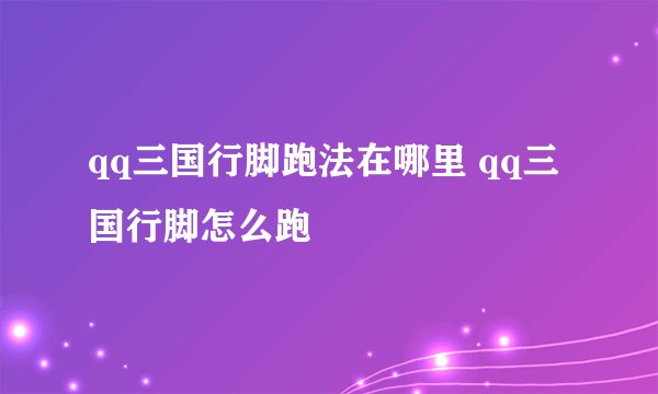 qq三国行脚跑法在哪里 qq三国行脚怎么跑