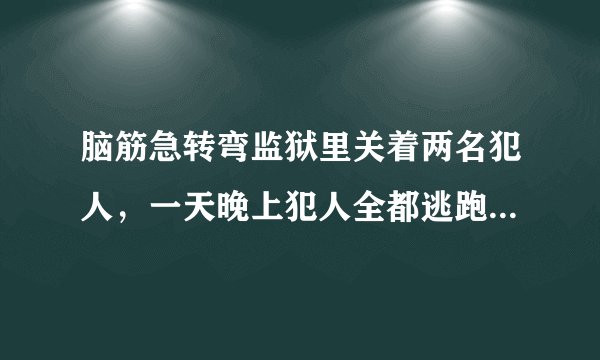 脑筋急转弯监狱里关着两名犯人，一天晚上犯人全都逃跑了，可是第二天
