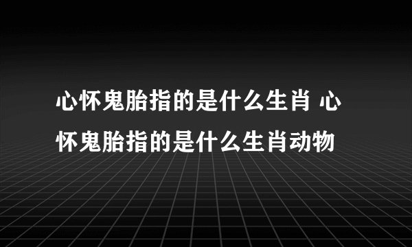 心怀鬼胎指的是什么生肖 心怀鬼胎指的是什么生肖动物
