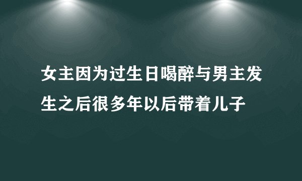 女主因为过生日喝醉与男主发生之后很多年以后带着儿子