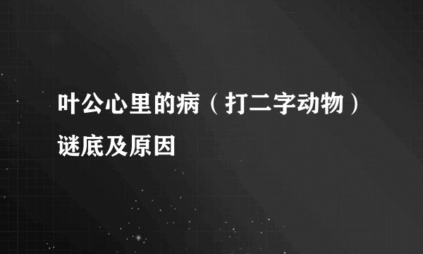 叶公心里的病（打二字动物）谜底及原因