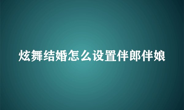 炫舞结婚怎么设置伴郎伴娘