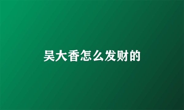 吴大香怎么发财的