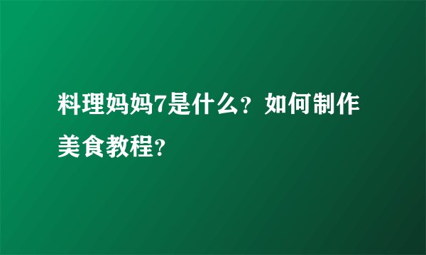 料理妈妈7是什么？如何制作美食教程？