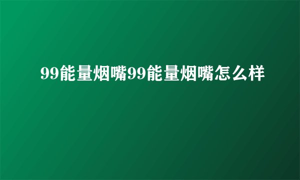 99能量烟嘴99能量烟嘴怎么样