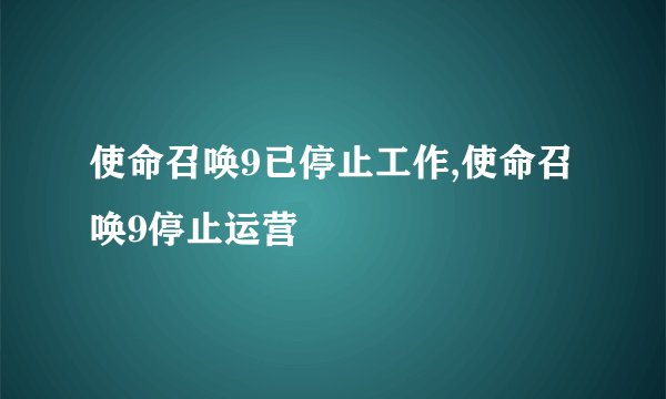 使命召唤9已停止工作,使命召唤9停止运营