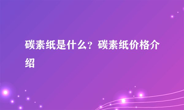 碳素纸是什么？碳素纸价格介绍