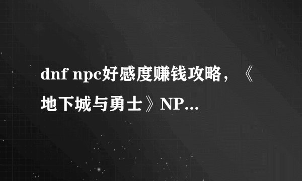 dnf npc好感度赚钱攻略，《地下城与勇士》NPC好感度赚钱攻略神级心得！