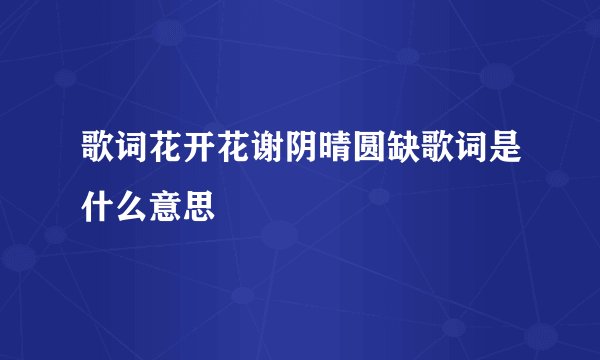 歌词花开花谢阴晴圆缺歌词是什么意思