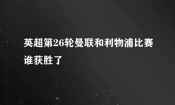 英超第26轮曼联和利物浦比赛谁获胜了