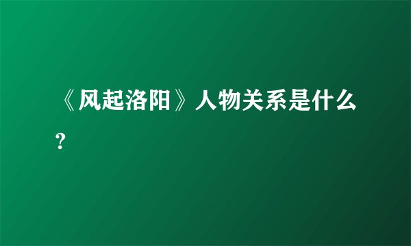《风起洛阳》人物关系是什么?