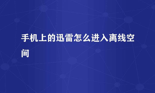 手机上的迅雷怎么进入离线空间