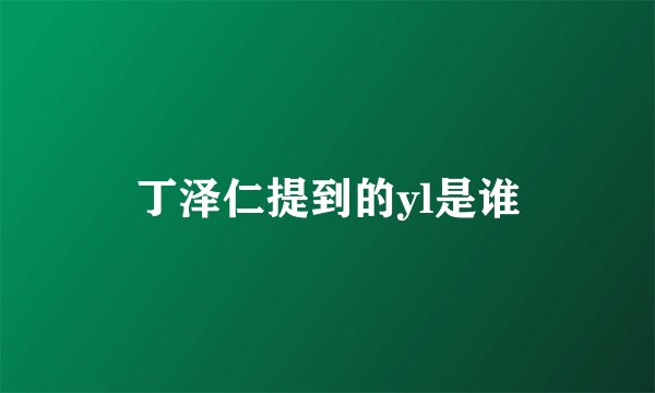 丁泽仁提到的yl是谁