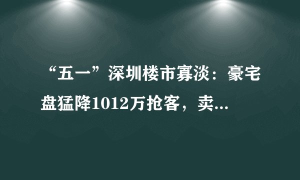“五一”深圳楼市寡淡：豪宅盘猛降1012万抢客，卖一套房开发商最高奖30万