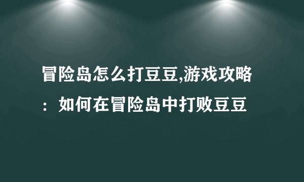 冒险岛怎么打豆豆,游戏攻略：如何在冒险岛中打败豆豆