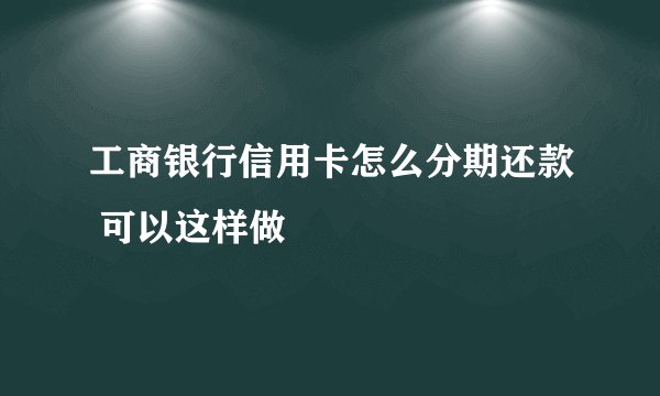 工商银行信用卡怎么分期还款 可以这样做