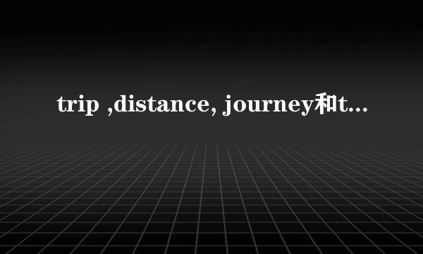 trip ,distance, journey和traval 的区别