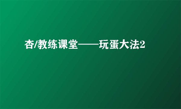 杏/教练课堂——玩蛋大法2