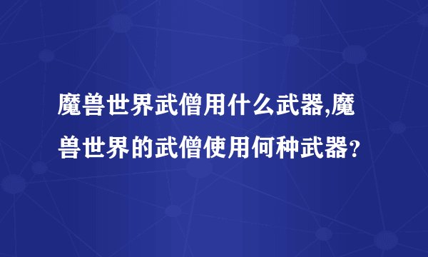 魔兽世界武僧用什么武器,魔兽世界的武僧使用何种武器？