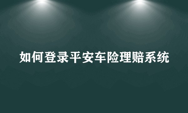如何登录平安车险理赔系统