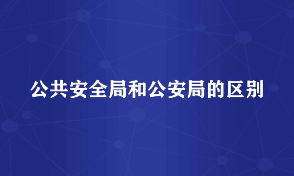 公共安全局和公安局的区别