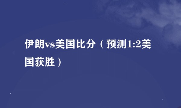伊朗vs美国比分（预测1:2美国获胜）