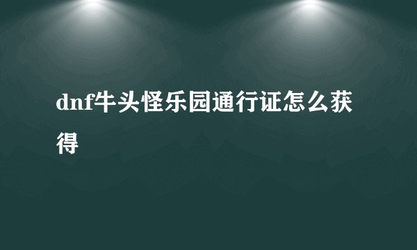 dnf牛头怪乐园通行证怎么获得