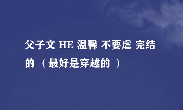 父子文 HE 温馨 不要虐 完结的 （最好是穿越的 ）