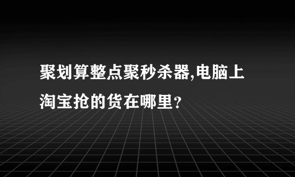 聚划算整点聚秒杀器,电脑上淘宝抢的货在哪里？