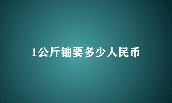 1公斤铀要多少人民币