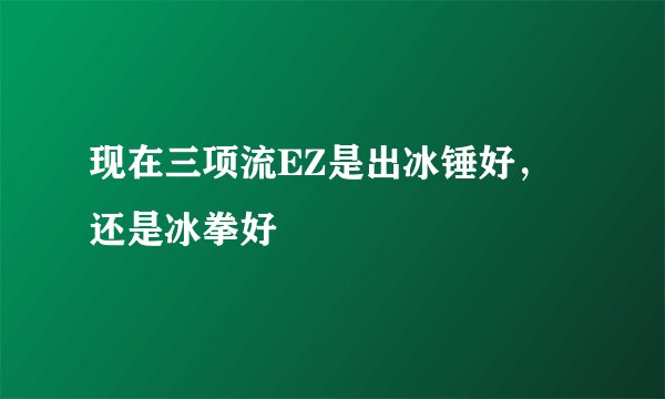 现在三项流EZ是出冰锤好，还是冰拳好